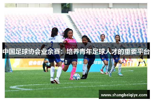 中国足球协会业余赛：培养青年足球人才的重要平台